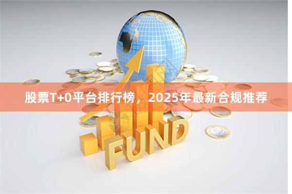 股票T+0平台排行榜，2025年最新合规推荐