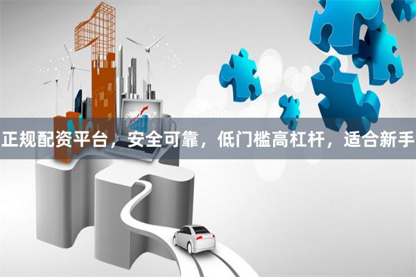 正规配资平台，安全可靠，低门槛高杠杆，适合新手