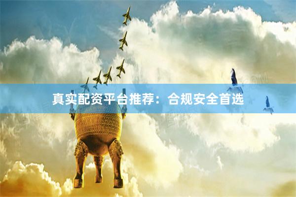真实配资平台推荐：合规安全首选