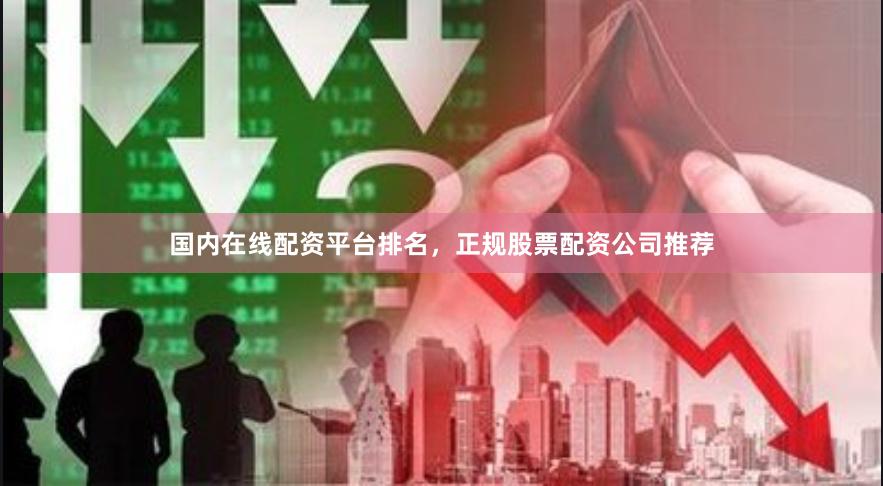 国内在线配资平台排名，正规股票配资公司推荐
