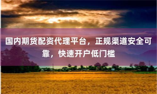 国内期货配资代理平台，正规渠道安全可靠，快速开户低门槛