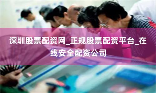 深圳股票配资网_正规股票配资平台_在线安全配资公司