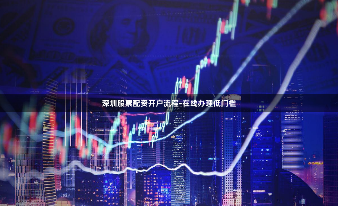深圳股票配资开户流程-在线办理低门槛