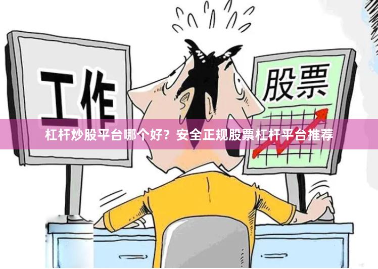 杠杆炒股平台哪个好？安全正规股票杠杆平台推荐