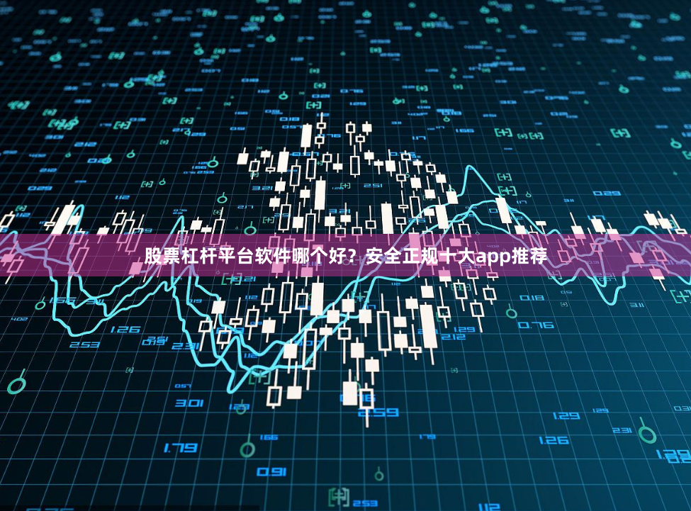 股票杠杆平台软件哪个好？安全正规十大app推荐