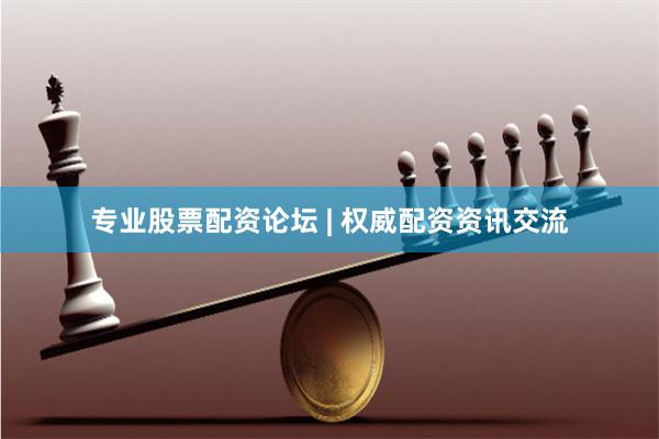 专业股票配资论坛 | 权威配资资讯交流