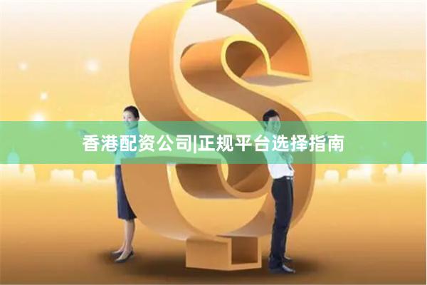香港配资公司|正规平台选择指南