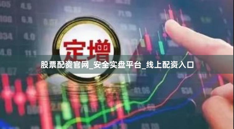 股票配资官网_安全实盘平台_线上配资入口