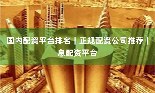 国内配资平台排名｜正规配资公司推荐｜息配资平台