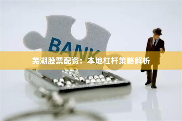 芜湖股票配资：本地杠杆策略解析