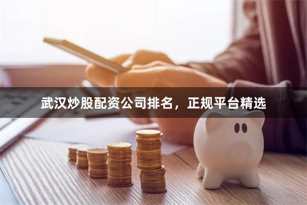 武汉炒股配资公司排名，正规平台精选