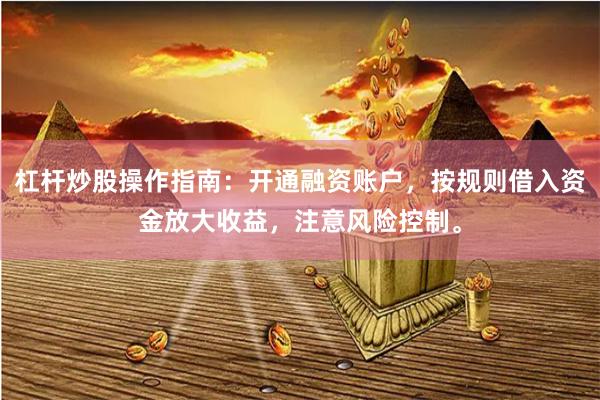 杠杆炒股操作指南：开通融资账户，按规则借入资金放大收益，注意风险控制。