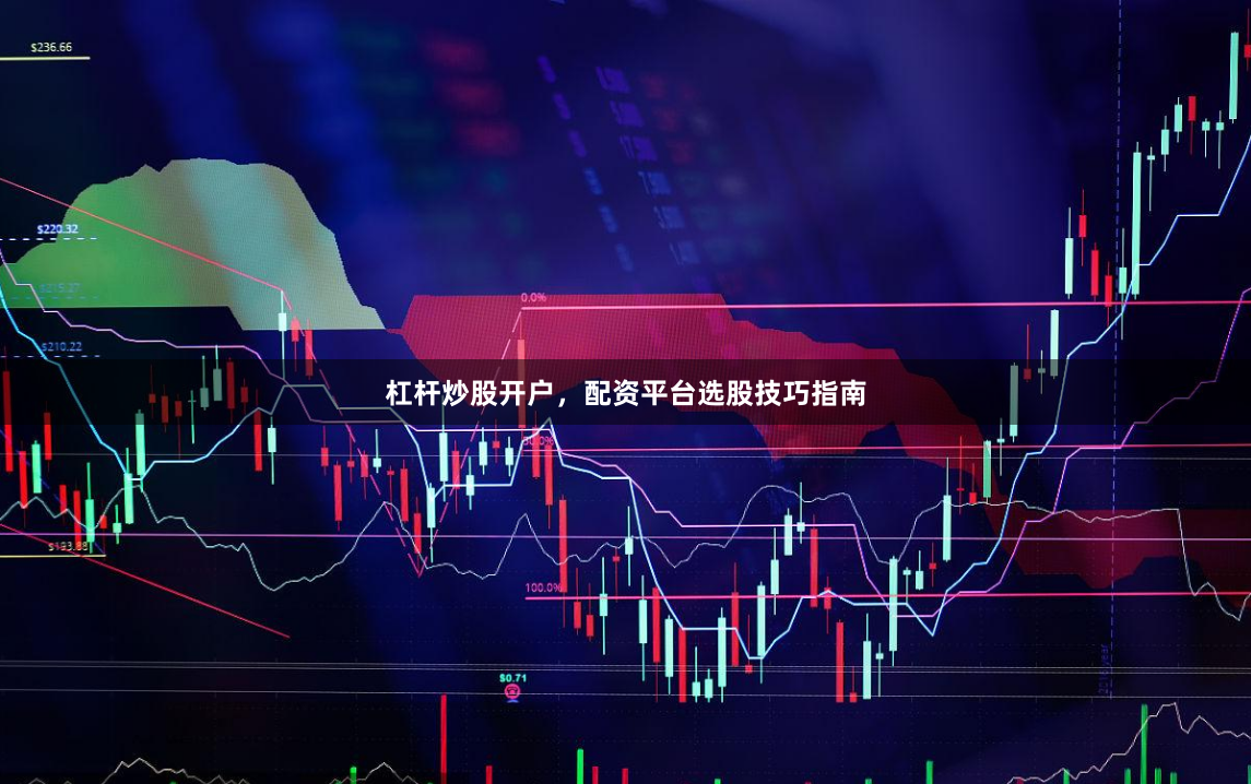 杠杆炒股开户，配资平台选股技巧指南