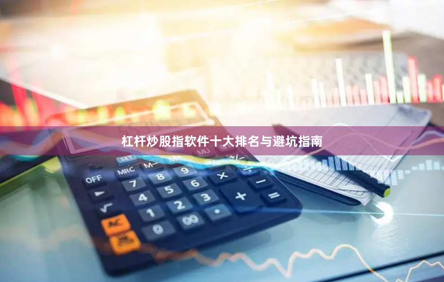 杠杆炒股指软件十大排名与避坑指南