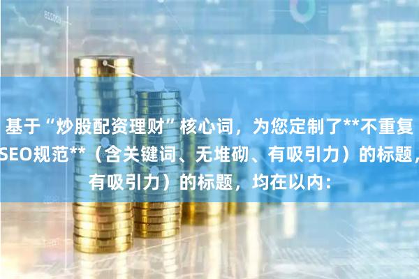 基于“炒股配资理财”核心词，为您定制了**不重复**、**符合SEO规范**（含关键词、无堆砌、有吸引力）的标题，均在以内：
