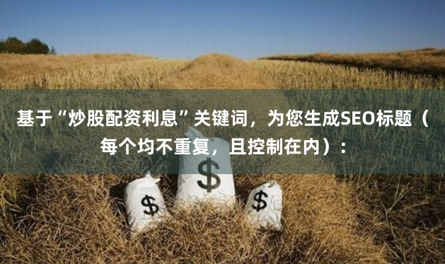 基于“炒股配资利息”关键词，为您生成SEO标题（每个均不重复，且控制在内）：
