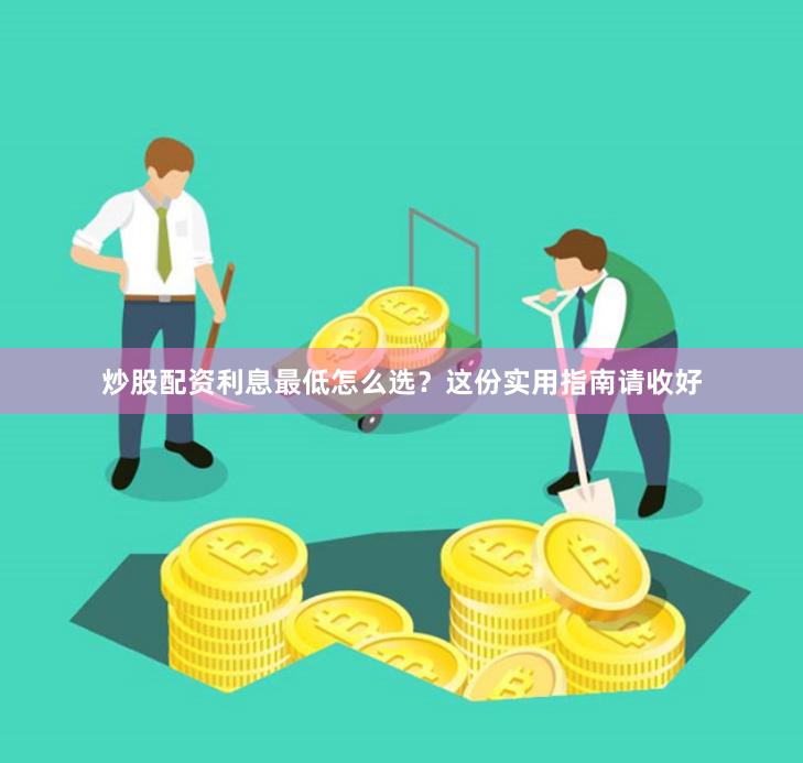 炒股配资利息最低怎么选？这份实用指南请收好