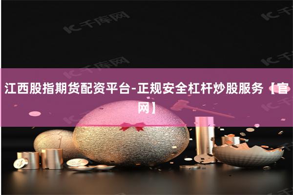 江西股指期货配资平台-正规安全杠杆炒股服务【官网】