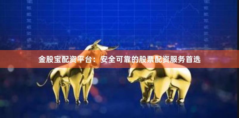 金股宝配资平台：安全可靠的股票配资服务首选