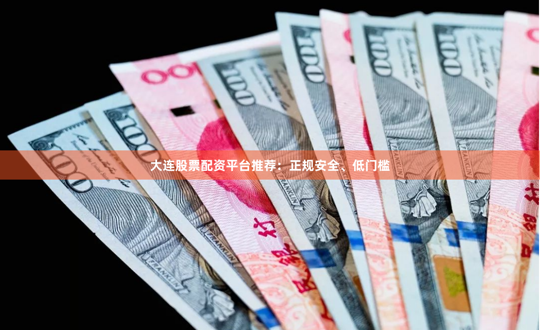 大连股票配资平台推荐：正规安全、低门槛