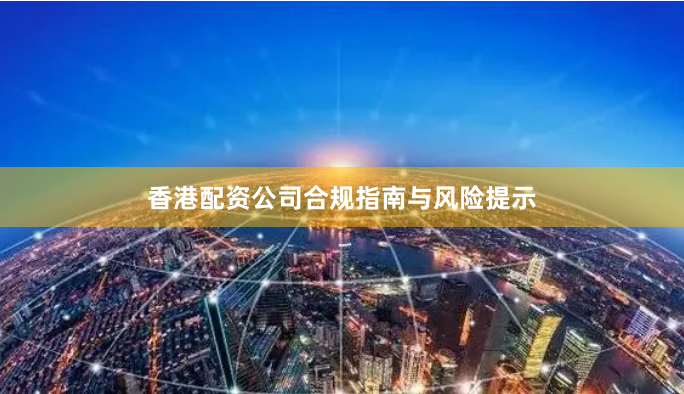 香港配资公司合规指南与风险提示