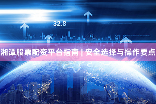 湘潭股票配资平台指南 | 安全选择与操作要点